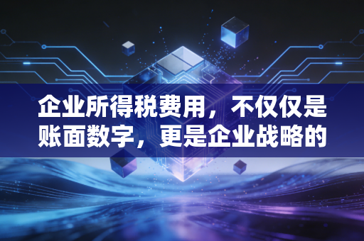 企业所得税费用，不仅仅是账面数字，更是企业战略的隐形博弈