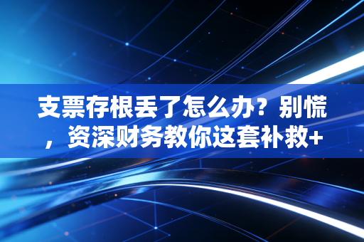 支票存根丢了怎么办?别慌,资深财务教你这套补救+预防的组合拳