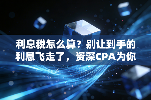 利息税怎么算？别让到手的利息飞走了，资深CPA为你揭秘钱包里的税务学问