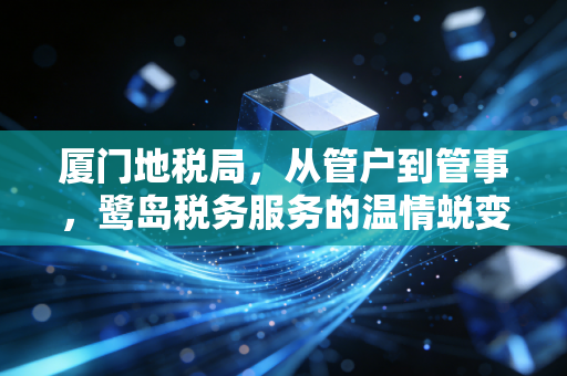 厦门地税局，从管户到管事，鹭岛税务服务的温情蜕变与专业坚守