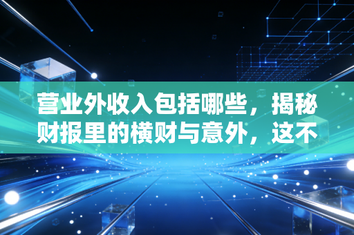 营业外收入包括哪些,揭秘财报里的横财与意外,这不仅仅是天上掉馅饼