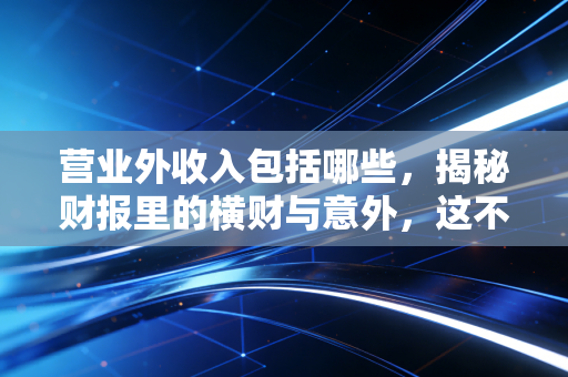 营业外收入包括哪些，揭秘财报里的横财与意外，这不仅仅是天上掉馅饼