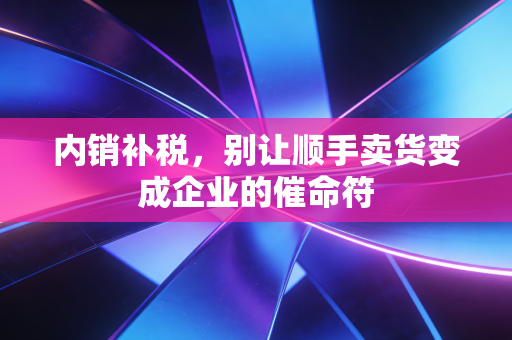 内销补税，别让顺手卖货变成企业的催命符