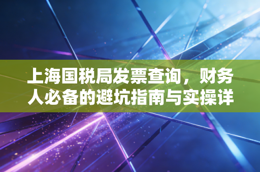 上海国税局发票查询,财务人必备的避坑指南与实操详解