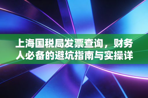 上海国税局发票查询，财务人必备的避坑指南与实操详解