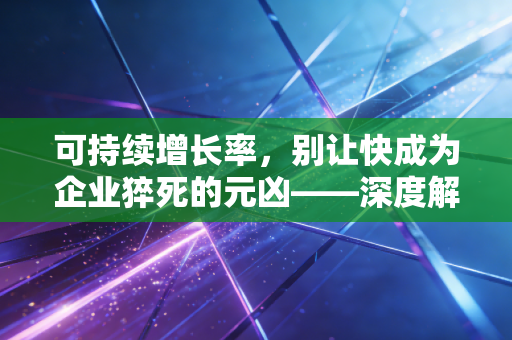 可持续增长率,别让快成为企业猝死的元凶——深度解析财务视角下的增长哲学