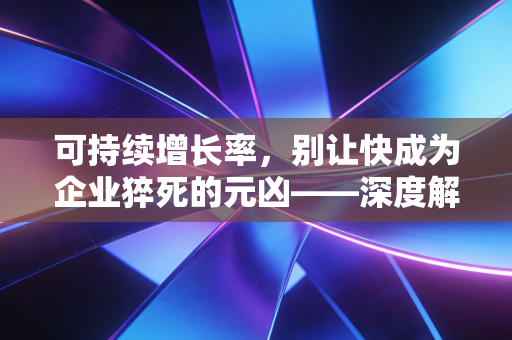 可持续增长率,别让快成为企业猝死的元凶——深度解析财务视角下的增长哲学