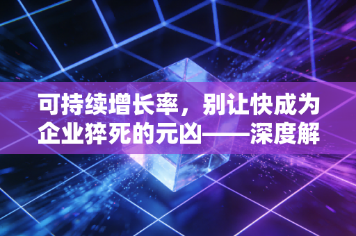 可持续增长率，别让快成为企业猝死的元凶——深度解析财务视角下的增长哲学