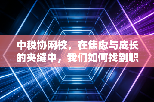 中税协网校，在焦虑与成长的夹缝中，我们如何找到职业的确定性