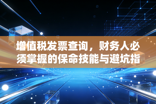 增值税发票查询，财务人必须掌握的保命技能与避坑指南