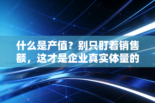 什么是产值？别只盯着销售额，这才是企业真实体量的照妖镜
