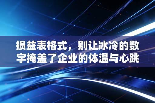 损益表格式,别让冰冷的数字掩盖了企业的体温与心跳