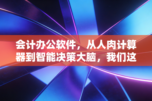 会计办公软件,从人肉计算器到智能决策大脑,我们这代财务人的进阶之路