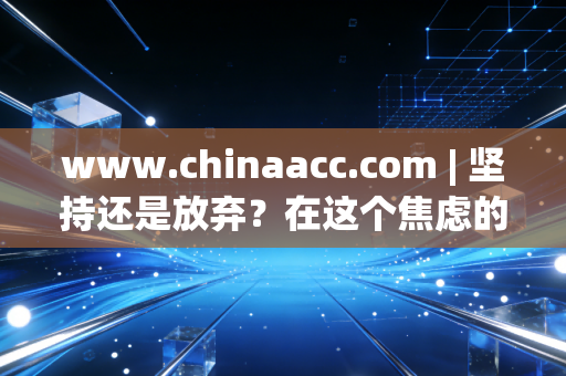 www.chinaacc.com | 坚持还是放弃?在这个焦虑的时代,我们为什么还要死磕CPA证书?