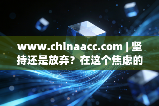www.chinaacc.com | 坚持还是放弃？在这个焦虑的时代，我们为什么还要死磕CPA证书？