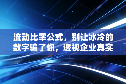 流动比率公式,别让冰冷的数字骗了你,透视企业真实血液的生存法则