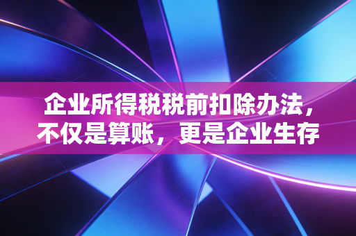 企业所得税税前扣除办法,不仅是算账,更是企业生存的省钱艺术