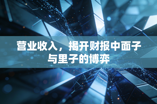 营业收入,揭开财报中面子与里子的博弈