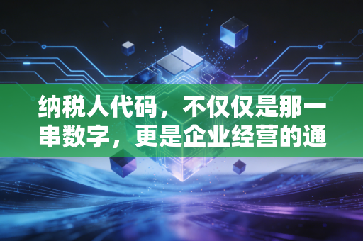 纳税人代码,不仅仅是那一串数字,更是企业经营的通行证与紧箍咒