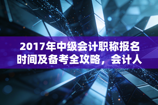 2017年中级会计职称报名时间及备考全攻略，会计人进阶路上的那些坑与光