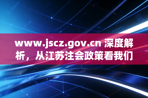 www.jscz.gov.cn 深度解析,从江苏注会政策看我们这一代财务人的进阶之路