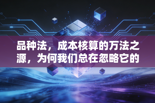 品种法，成本核算的万法之源，为何我们总在忽略它的美？