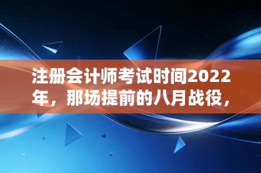 注册会计师考试时间2022年，那场提前的八月战役，我们到底经历了什么？