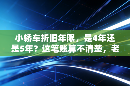 小轿车折旧年限，是4年还是5年？这笔账算不清楚，老板要亏钱