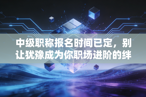 中级职称报名时间已定,别让犹豫成为你职场进阶的绊脚石