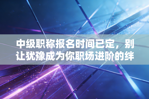 中级职称报名时间已定,别让犹豫成为你职场进阶的绊脚石