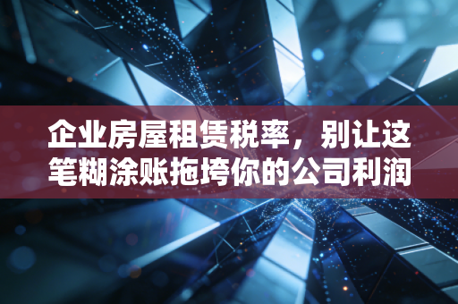 企业房屋租赁税率，别让这笔糊涂账拖垮你的公司利润