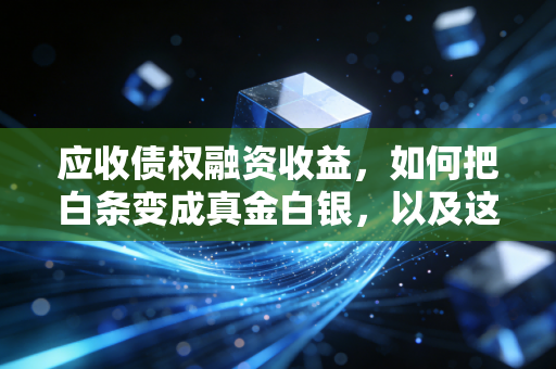 应收债权融资收益,如何把白条变成真金白银,以及这背后的会计智慧