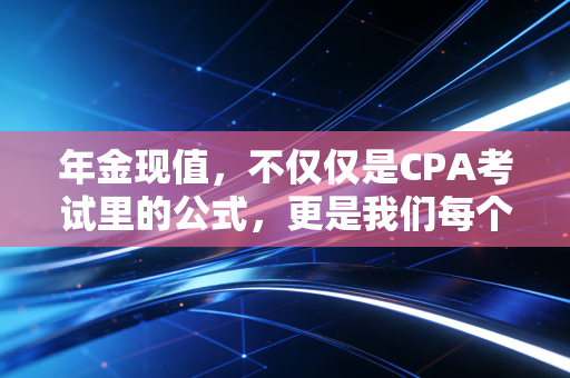 年金现值,不仅仅是CPA考试里的公式,更是我们每个人都要懂的时间账本