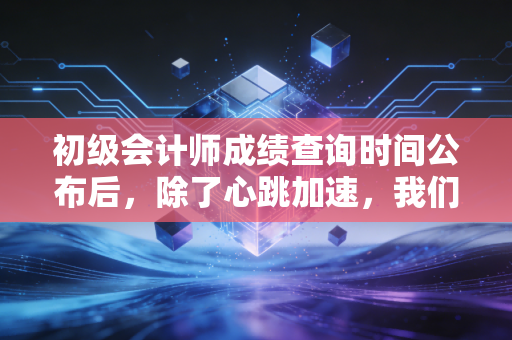 初级会计师成绩查询时间公布后,除了心跳加速,我们该如何面对那张成绩单?