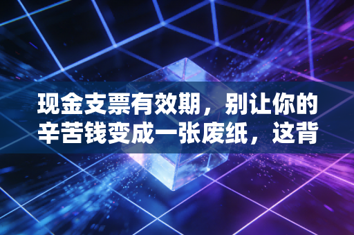现金支票有效期,别让你的辛苦钱变成一张废纸,这背后的门道比你想象的要多