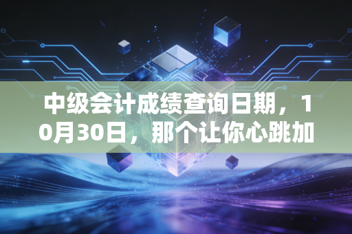 中级会计成绩查询日期,10月30日,那个让你心跳加速的日子终于来了