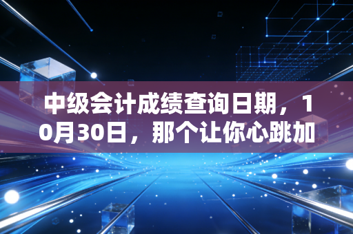 中级会计成绩查询日期,10月30日,那个让你心跳加速的日子终于来了