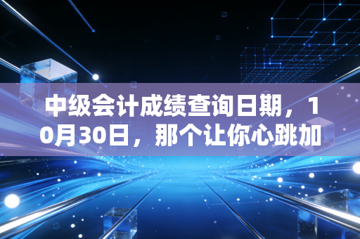中级会计成绩查询日期，10月30日，那个让你心跳加速的日子终于来了
