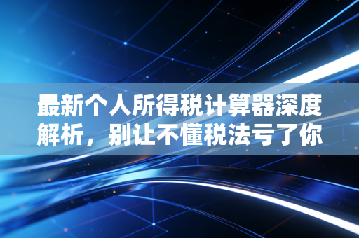 最新个人所得税计算器深度解析，别让不懂税法亏了你的血汗钱