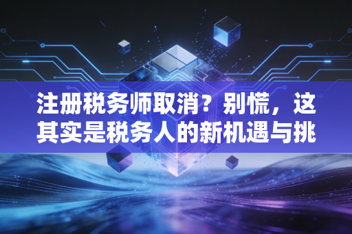 注册税务师取消?别慌,这其实是税务人的新机遇与挑战