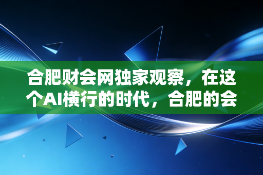 合肥财会网独家观察,在这个AI横行的时代,合肥的会计人该往哪里走?