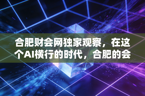 合肥财会网独家观察，在这个AI横行的时代，合肥的会计人该往哪里走？