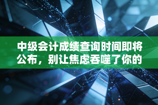 中级会计成绩查询时间即将公布,别让焦虑吞噬了你的努力——致每一位在深夜刷屏的财务人