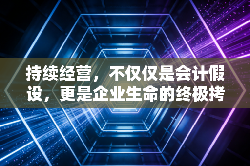 持续经营,不仅仅是会计假设,更是企业生命的终极拷问