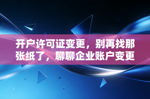 开户许可证变更，别再找那张纸了，聊聊企业账户变更的新常态与老规矩