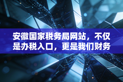 安徽国家税务局网站，不仅是办税入口，更是我们财务人的数字战友