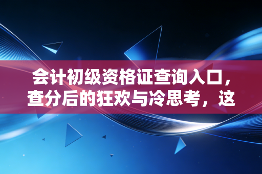 会计初级资格证查询入口，查分后的狂欢与冷思考，这张纸到底能带你去哪？