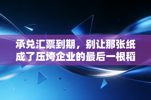 承兑汇票到期，别让那张纸成了压垮企业的最后一根稻草