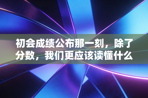 初会成绩公布那一刻，除了分数，我们更应该读懂什么？
