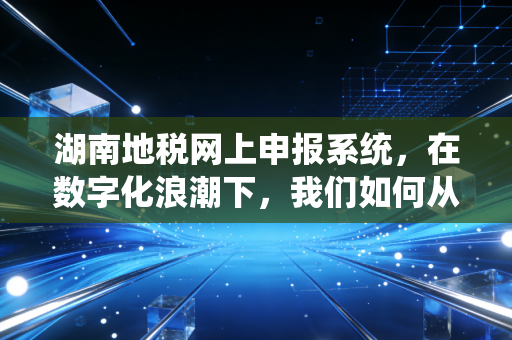 详细阅读:湖南地税网上申报系统,在数字化浪潮下,我们如何从容应对每一次申报 湖南地税网上申报系统,在数字化浪潮下,我们如何从容应对每一次申报
